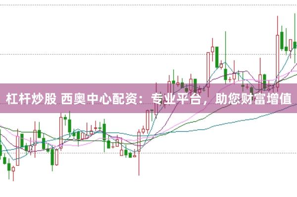 杠杆炒股 西奥中心配资：专业平台，助您财富增值