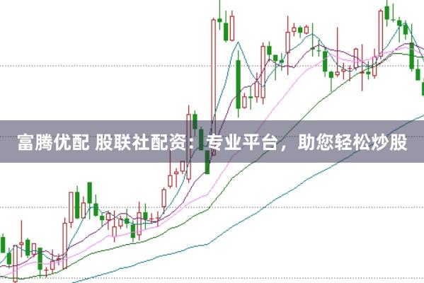 富腾优配 股联社配资：专业平台，助您轻松炒股