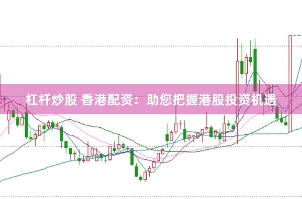 杠杆炒股 香港配资：助您把握港股投资机遇