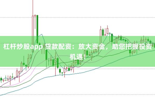 杠杆炒股app 贷款配资：放大资金，助您把握投资机遇！