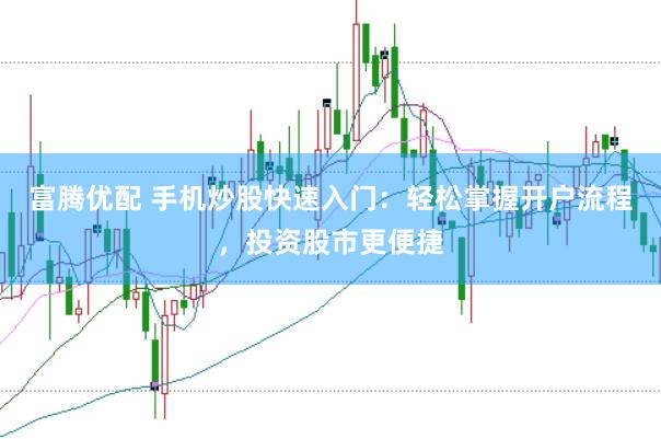 富腾优配 手机炒股快速入门：轻松掌握开户流程，投资股市更便捷