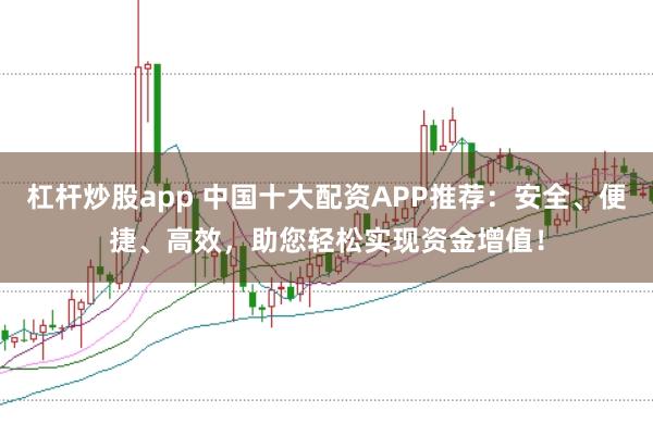 杠杆炒股app 中国十大配资APP推荐：安全、便捷、高效，助您轻松实现资金增值！