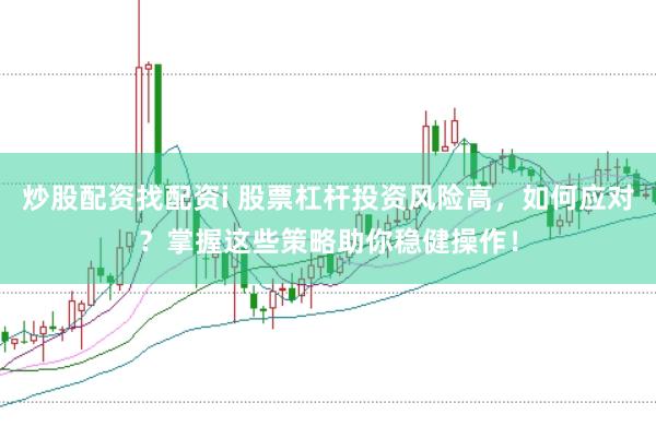 炒股配资找配资i 股票杠杆投资风险高，如何应对？掌握这些策略助你稳健操作！