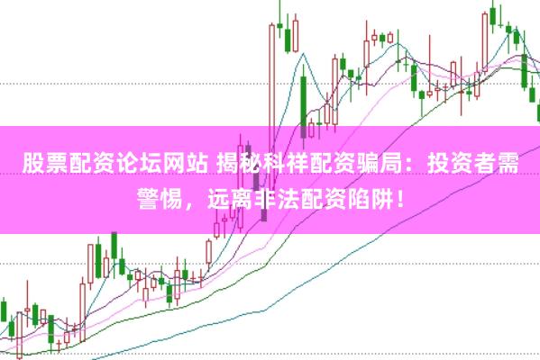 股票配资论坛网站 揭秘科祥配资骗局：投资者需警惕，远离非法配资陷阱！