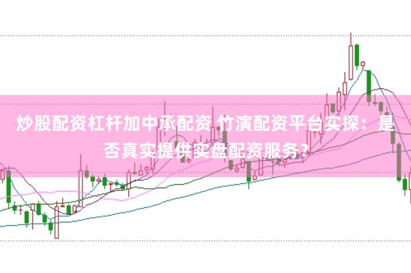 炒股配资杠杆加中承配资 竹演配资平台实探：是否真实提供实盘配资服务？