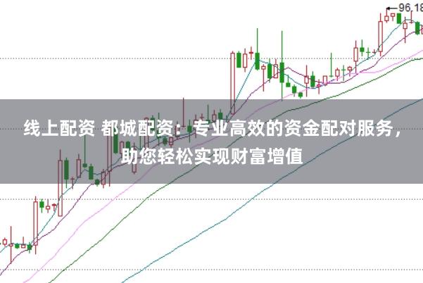 线上配资 都城配资：专业高效的资金配对服务，助您轻松实现财富增值