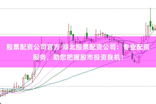 股票配资公司官方 湖北股票配资公司：专业配资服务，助您把握股市投资良机！