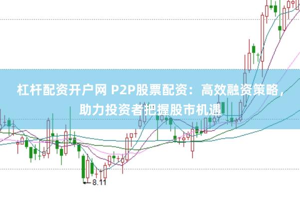 杠杆配资开户网 P2P股票配资：高效融资策略，助力投资者把握股市机遇