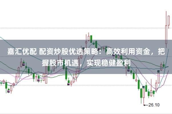 嘉汇优配 配资炒股优选策略：高效利用资金，把握股市机遇，实现稳健盈利