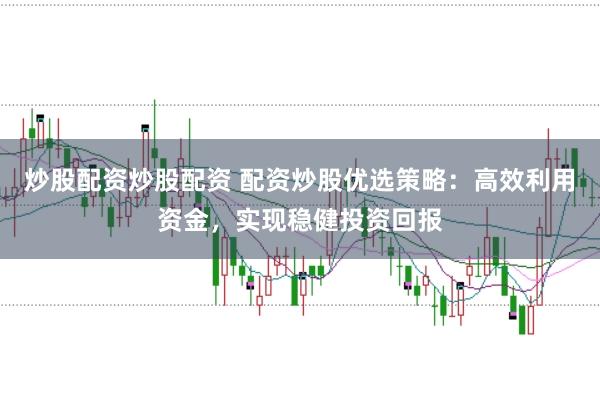 炒股配资炒股配资 配资炒股优选策略：高效利用资金，实现稳健投资回报