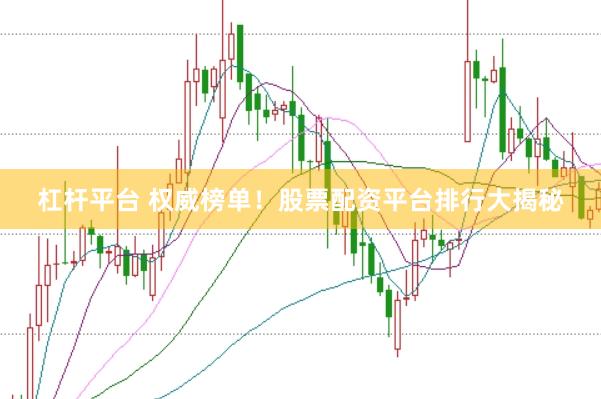 杠杆平台 权威榜单！股票配资平台排行大揭秘