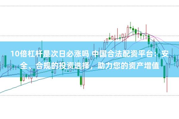 10倍杠杆是次日必涨吗 中国合法配资平台：安全、合规的投资选择，助力您的资产增值