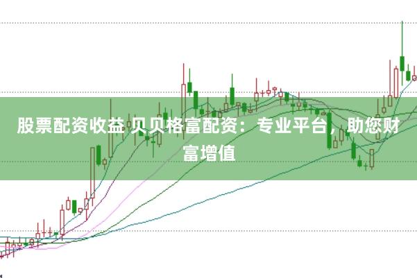 股票配资收益 贝贝格富配资：专业平台，助您财富增值