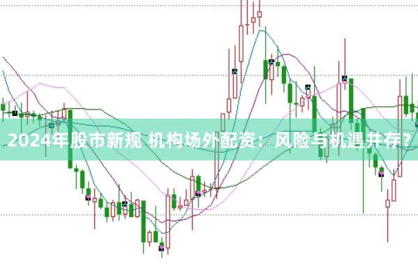 2024年股市新规 机构场外配资：风险与机遇并存？