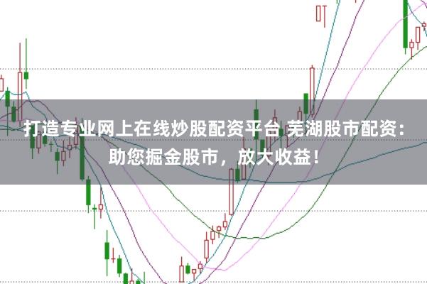 打造专业网上在线炒股配资平台 芜湖股市配资：助您掘金股市，放大收益！