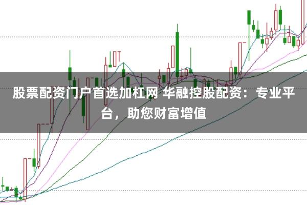 股票配资门户首选加杠网 华融控股配资：专业平台，助您财富增值