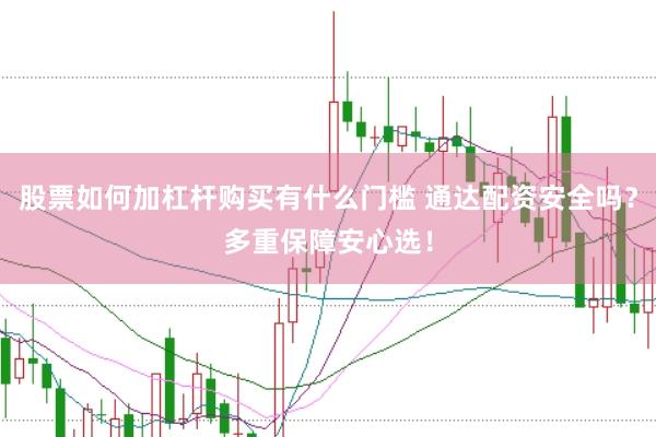 股票如何加杠杆购买有什么门槛 通达配资安全吗？多重保障安心选！