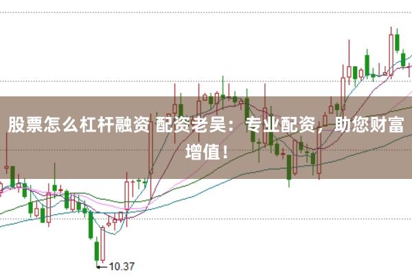 股票怎么杠杆融资 配资老吴：专业配资，助您财富增值！