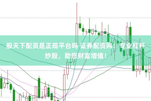 股天下配资是正规平台吗 证券配资网：专业杠杆炒股，助您财富增值！