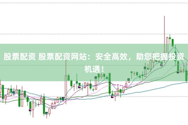 股票配资 股票配资网站：安全高效，助您把握投资机遇！