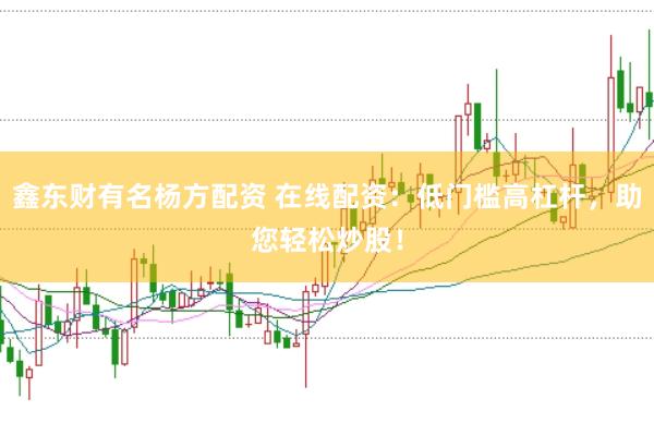 鑫东财有名杨方配资 在线配资：低门槛高杠杆，助您轻松炒股！