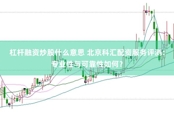 杠杆融资炒股什么意思 北京科汇配资服务评测：专业性与可靠性如何？