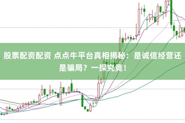 股票配资配资 点点牛平台真相揭秘：是诚信经营还是骗局？一探究竟！