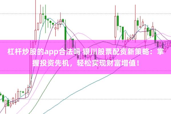 杠杆炒股的app合法吗 银川股票配资新策略：掌握投资先机，轻松实现财富增值！