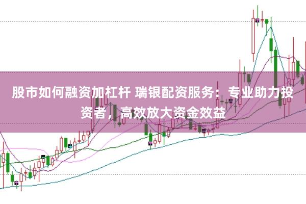 股市如何融资加杠杆 瑞银配资服务：专业助力投资者，高效放大资金效益