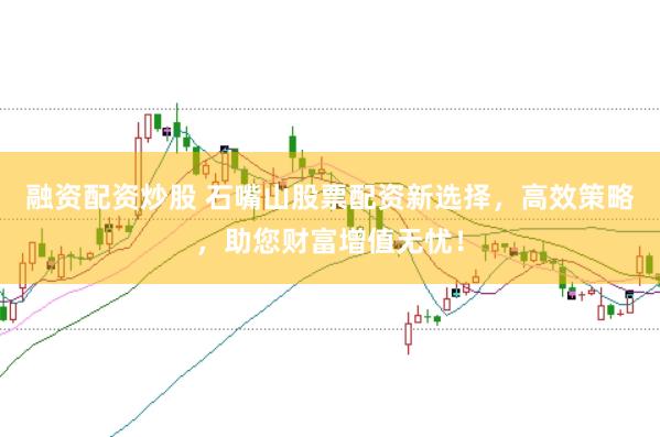 融资配资炒股 石嘴山股票配资新选择，高效策略，助您财富增值无忧！
