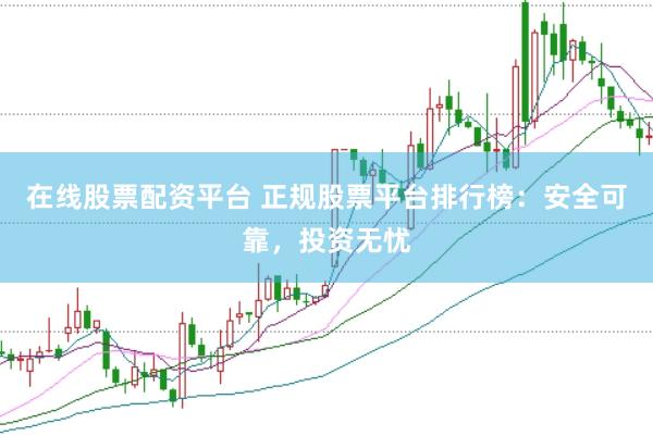 在线股票配资平台 正规股票平台排行榜：安全可靠，投资无忧