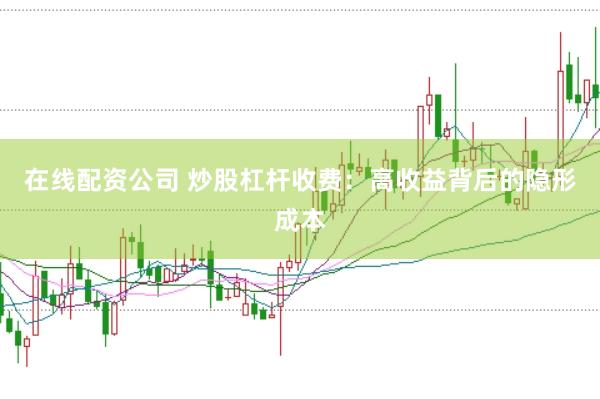 在线配资公司 炒股杠杆收费：高收益背后的隐形成本