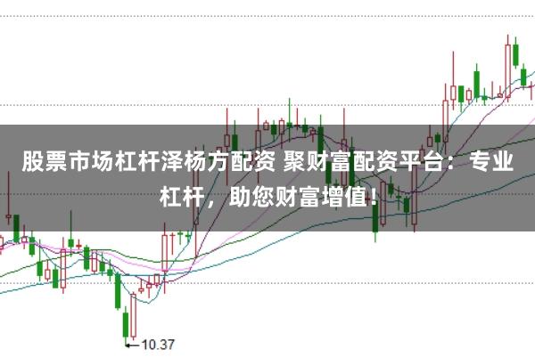 股票市场杠杆泽杨方配资 聚财富配资平台：专业杠杆，助您财富增值！