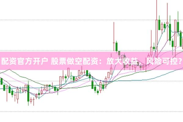配资官方开户 股票做空配资：放大收益，风险可控？