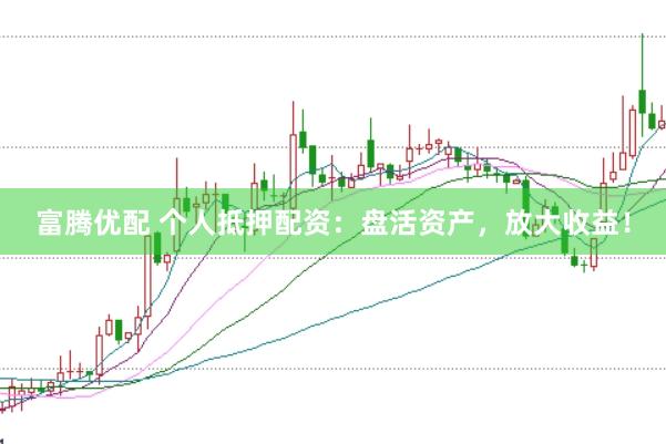 富腾优配 个人抵押配资：盘活资产，放大收益！
