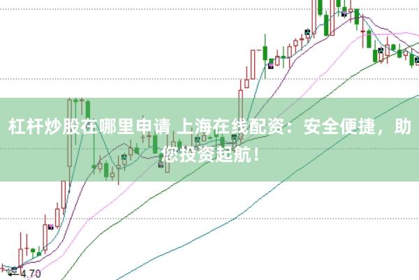 杠杆炒股在哪里申请 上海在线配资：安全便捷，助您投资起航！
