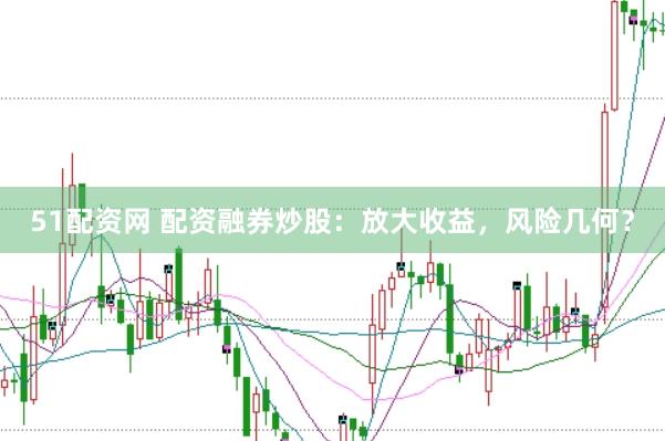 51配资网 配资融券炒股：放大收益，风险几何？