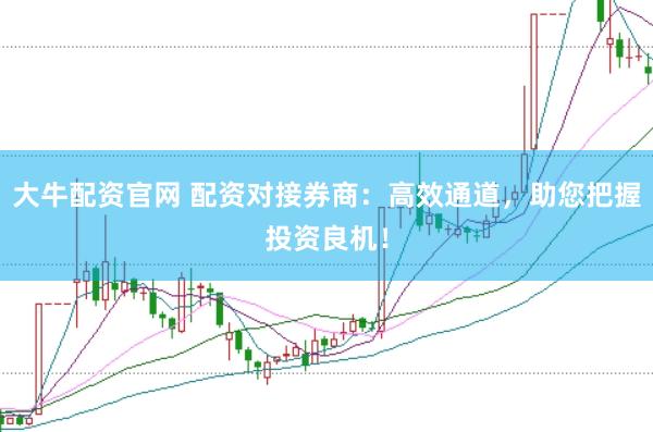 大牛配资官网 配资对接券商：高效通道，助您把握投资良机！