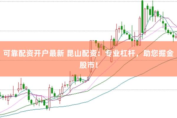 可靠配资开户最新 昆山配资：专业杠杆，助您掘金股市！