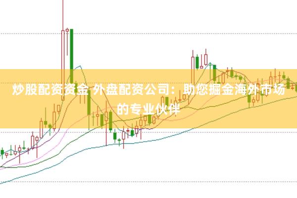 炒股配资资金 外盘配资公司：助您掘金海外市场的专业伙伴