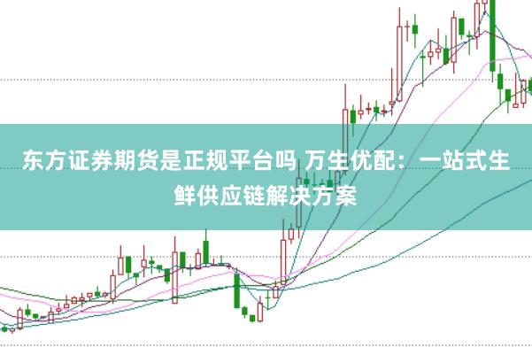 东方证券期货是正规平台吗 万生优配：一站式生鲜供应链解决方案