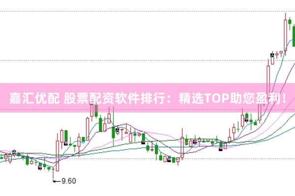 嘉汇优配 股票配资软件排行：精选TOP助您盈利！