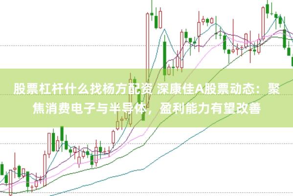 股票杠杆什么找杨方配资 深康佳A股票动态：聚焦消费电子与半导体，盈利能力有望改善