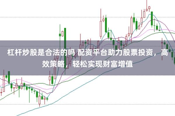 杠杆炒股是合法的吗 配资平台助力股票投资，高效策略，轻松实现财富增值