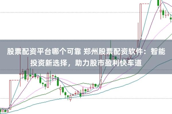 股票配资平台哪个可靠 郑州股票配资软件：智能投资新选择，助力股市盈利快车道
