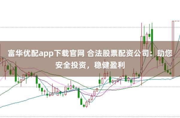富华优配app下载官网 合法股票配资公司：助您安全投资，稳健盈利