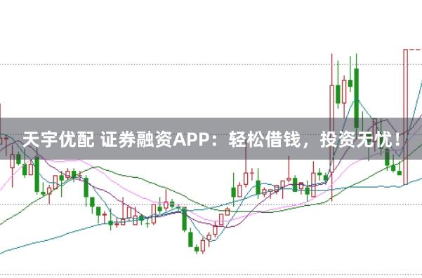 天宇优配 证券融资APP：轻松借钱，投资无忧！
