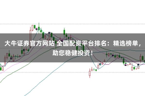 大牛证券官方网站 全国配资平台排名：精选榜单，助您稳健投资！