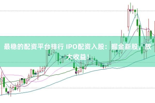 最稳的配资平台排行 IPO配资入股：掘金新股，放大收益！