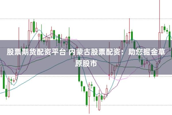 股票期货配资平台 内蒙古股票配资：助您掘金草原股市